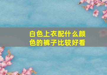 白色上衣配什么颜色的裤子比较好看