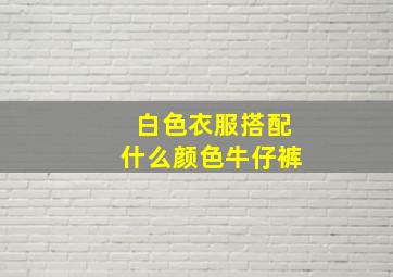 白色衣服搭配什么颜色牛仔裤