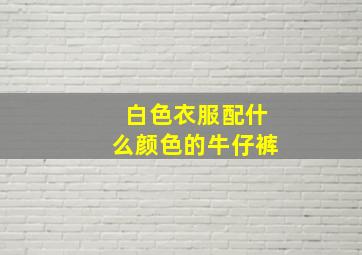 白色衣服配什么颜色的牛仔裤