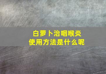 白萝卜治咽喉炎使用方法是什么呢