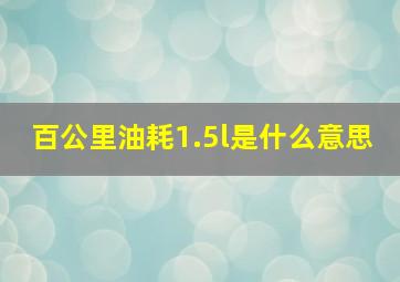 百公里油耗1.5l是什么意思