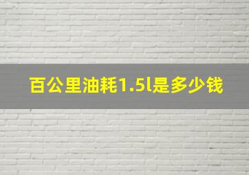 百公里油耗1.5l是多少钱