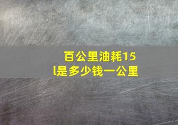 百公里油耗15l是多少钱一公里