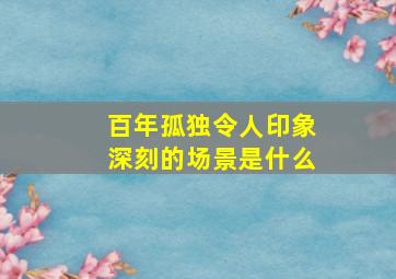 百年孤独令人印象深刻的场景是什么