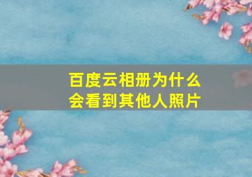 百度云相册为什么会看到其他人照片