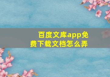 百度文库app免费下载文档怎么弄