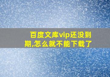 百度文库vip还没到期,怎么就不能下载了