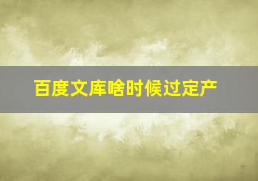 百度文库啥时候过定产