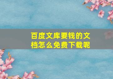 百度文库要钱的文档怎么免费下载呢