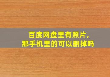 百度网盘里有照片,那手机里的可以删掉吗