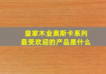 皇家木业奥斯卡系列最受欢迎的产品是什么