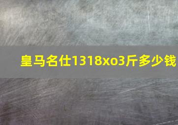 皇马名仕1318xo3斤多少钱