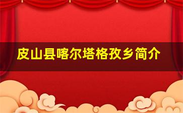 皮山县喀尔塔格孜乡简介