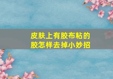 皮肤上有胶布粘的胶怎样去掉小妙招