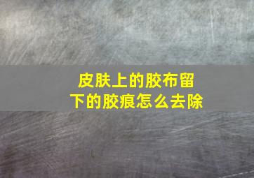 皮肤上的胶布留下的胶痕怎么去除