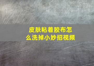 皮肤粘着胶布怎么洗掉小妙招视频