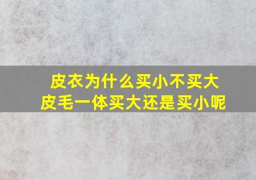 皮衣为什么买小不买大皮毛一体买大还是买小呢