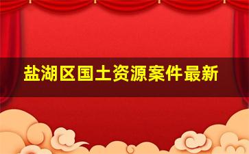 盐湖区国土资源案件最新