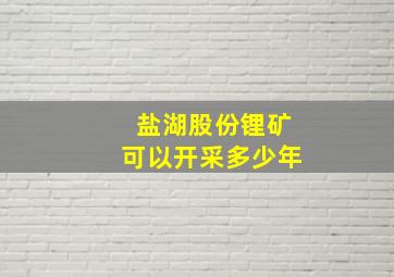 盐湖股份锂矿可以开采多少年