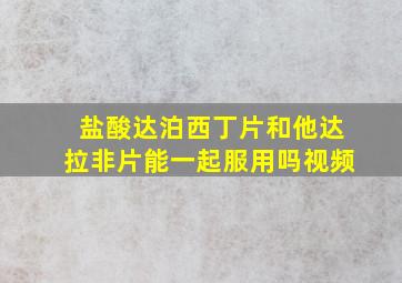 盐酸达泊西丁片和他达拉非片能一起服用吗视频