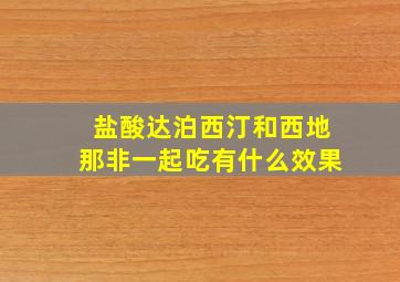 盐酸达泊西汀和西地那非一起吃有什么效果