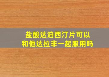 盐酸达泊西汀片可以和他达拉非一起服用吗