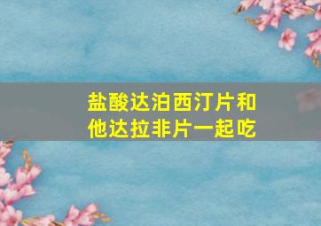 盐酸达泊西汀片和他达拉非片一起吃