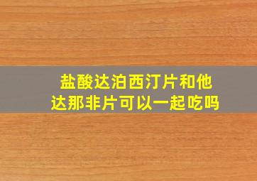 盐酸达泊西汀片和他达那非片可以一起吃吗