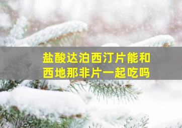 盐酸达泊西汀片能和西地那非片一起吃吗