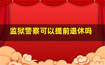 监狱警察可以提前退休吗