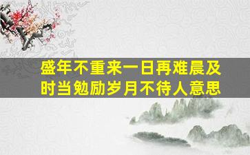 盛年不重来一日再难晨及时当勉励岁月不待人意思