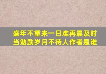 盛年不重来一日难再晨及时当勉励岁月不待人作者是谁