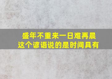 盛年不重来一日难再晨这个谚语说的是时间具有