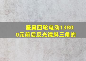 盛昊四轮电动13800元前后反光镜斜三角的