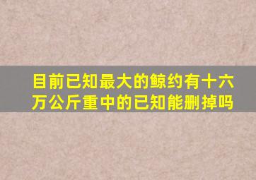 目前已知最大的鲸约有十六万公斤重中的已知能删掉吗