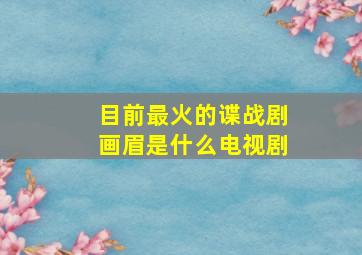 目前最火的谍战剧画眉是什么电视剧