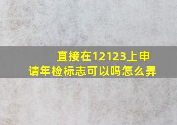 直接在12123上申请年检标志可以吗怎么弄