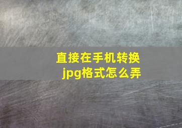 直接在手机转换jpg格式怎么弄