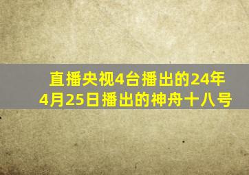 直播央视4台播出的24年4月25日播出的神舟十八号