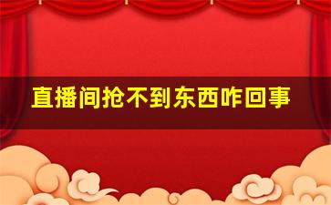 直播间抢不到东西咋回事