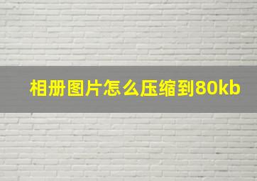 相册图片怎么压缩到80kb