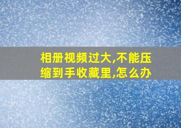 相册视频过大,不能压缩到手收藏里,怎么办