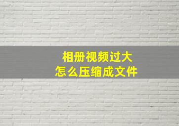 相册视频过大怎么压缩成文件