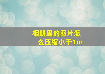 相册里的图片怎么压缩小于1m