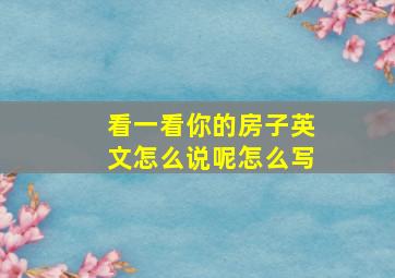 看一看你的房子英文怎么说呢怎么写