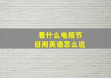 看什么电视节目用英语怎么说