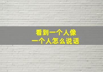 看到一个人像一个人怎么说话