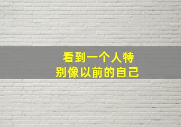 看到一个人特别像以前的自己