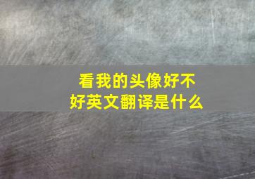 看我的头像好不好英文翻译是什么