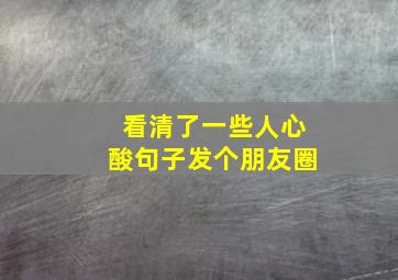 看清了一些人心酸句子发个朋友圈